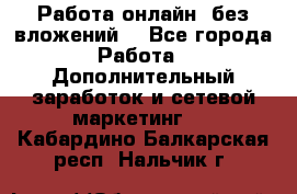 Работа онлайн, без вложений. - Все города Работа » Дополнительный заработок и сетевой маркетинг   . Кабардино-Балкарская респ.,Нальчик г.